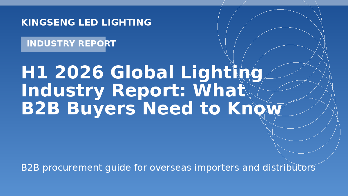 H1 2026 Global Lighting Industry Report: What B2B Buyers Need to Know - Kingseng LED lighting procurement guide