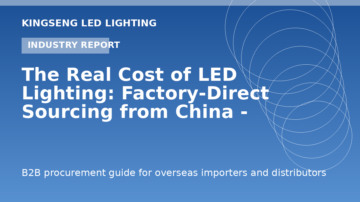The Real Cost of LED Lighting: Factory-Direct Sourcing from China - 2026 Guide - Kingseng LED lighting procurement guide